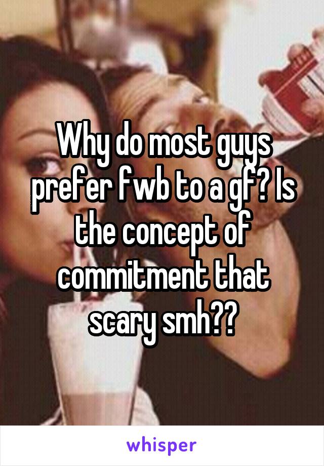 Why do most guys prefer fwb to a gf? Is the concept of commitment that scary smh??