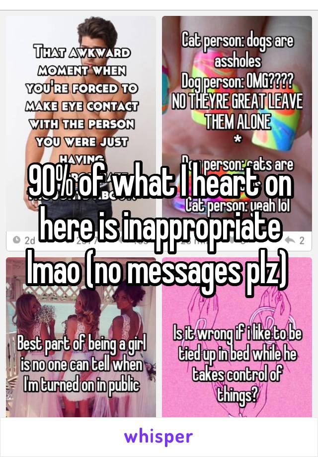 90% of what I heart on here is inappropriate lmao (no messages plz) 