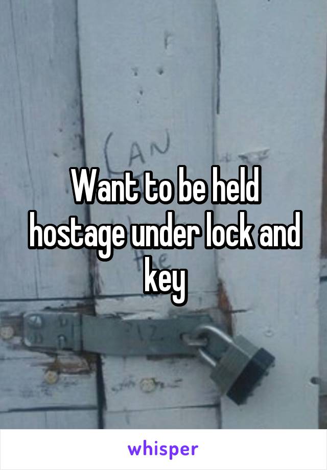 Want to be held hostage under lock and key