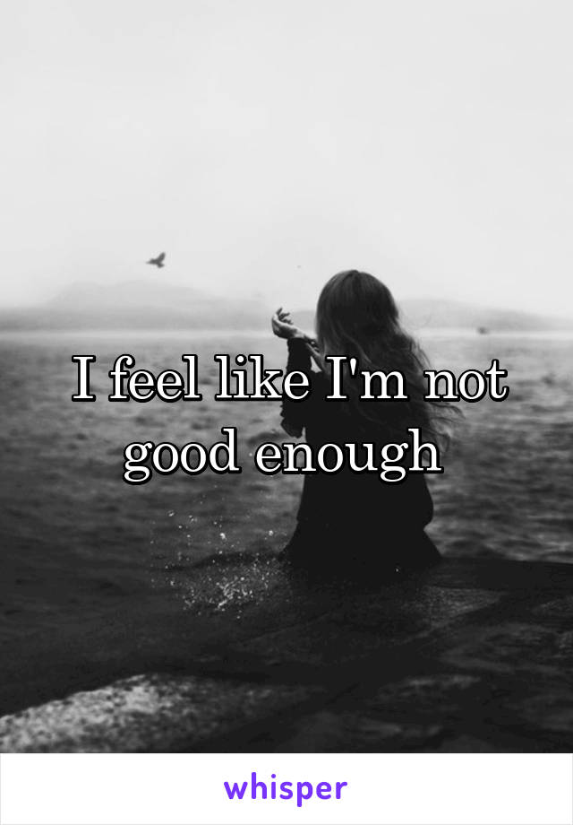 I feel like I'm not good enough 