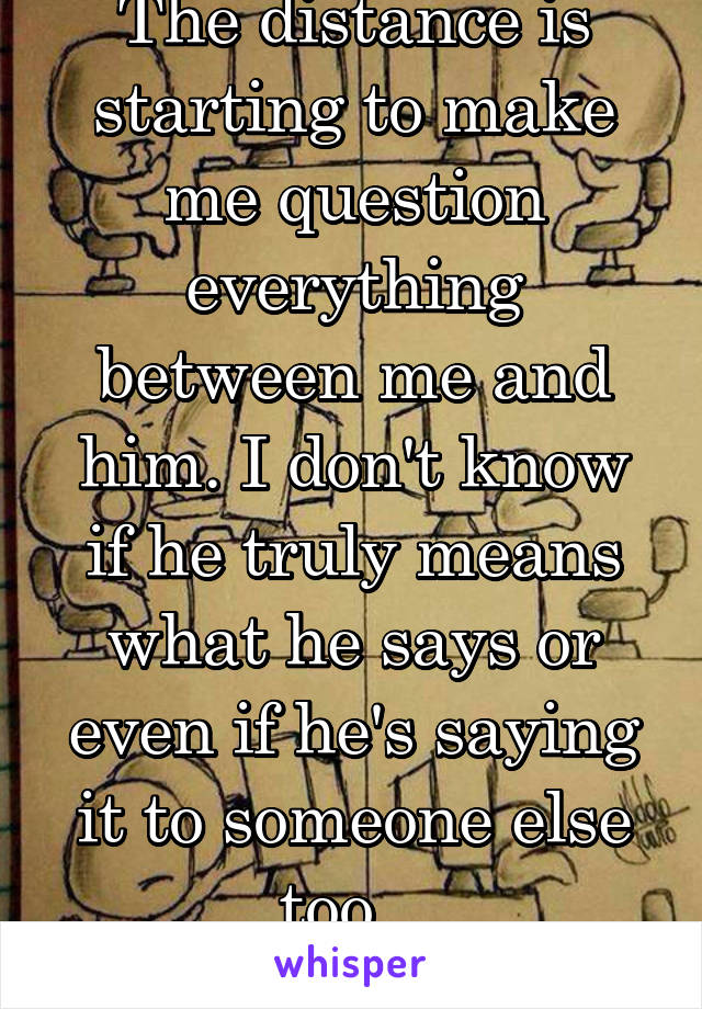 The distance is starting to make me question everything between me and him. I don't know if he truly means what he says or even if he's saying it to someone else too...
18f