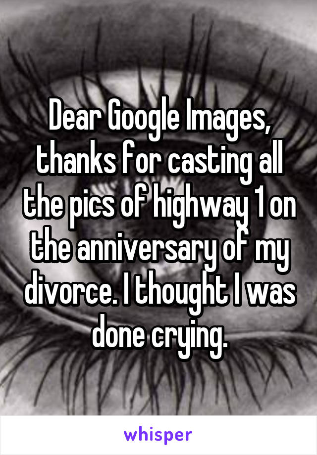 Dear Google Images, thanks for casting all the pics of highway 1 on the anniversary of my divorce. I thought I was done crying.