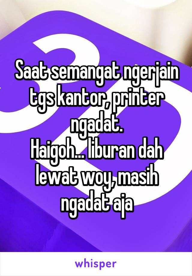 Saat semangat ngerjain tgs kantor, printer ngadat.
Haigoh... liburan dah lewat woy, masih ngadat aja