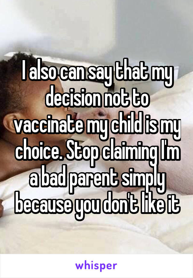 I also can say that my decision not to vaccinate my child is my choice. Stop claiming I'm a bad parent simply because you don't like it