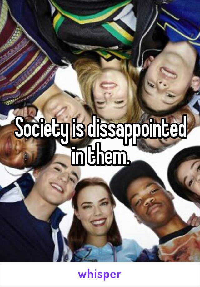 Society is dissappointed in them.