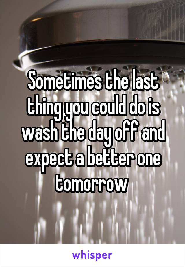 Sometimes the last thing you could do is wash the day off and expect a better one tomorrow 