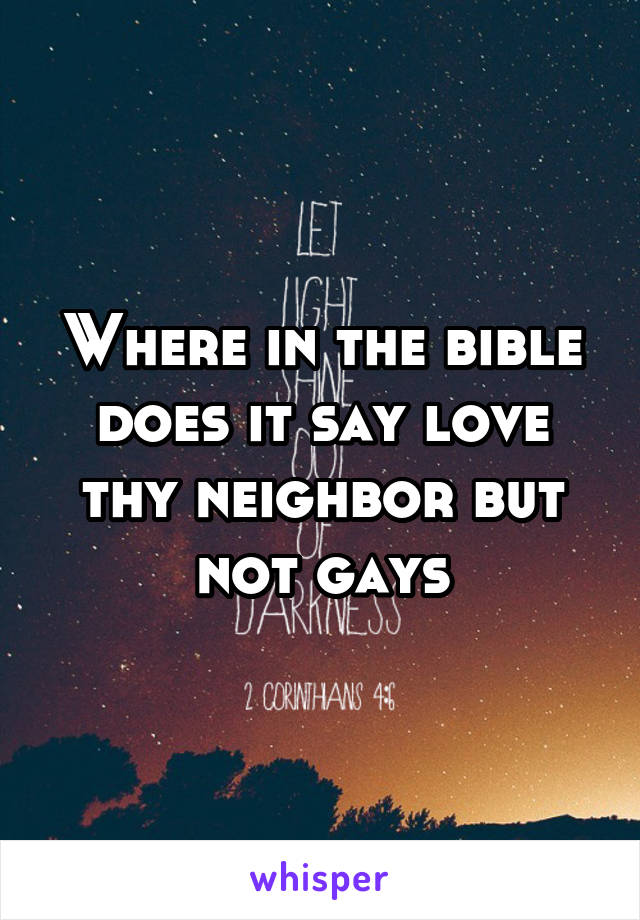 Where in the bible does it say love thy neighbor but not gays