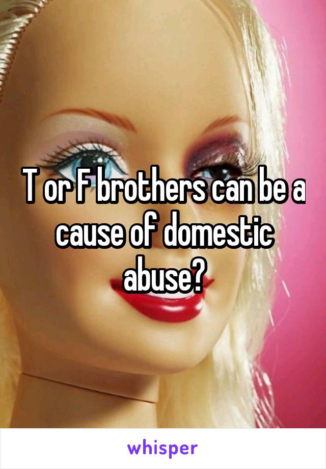 T or F brothers can be a cause of domestic abuse?