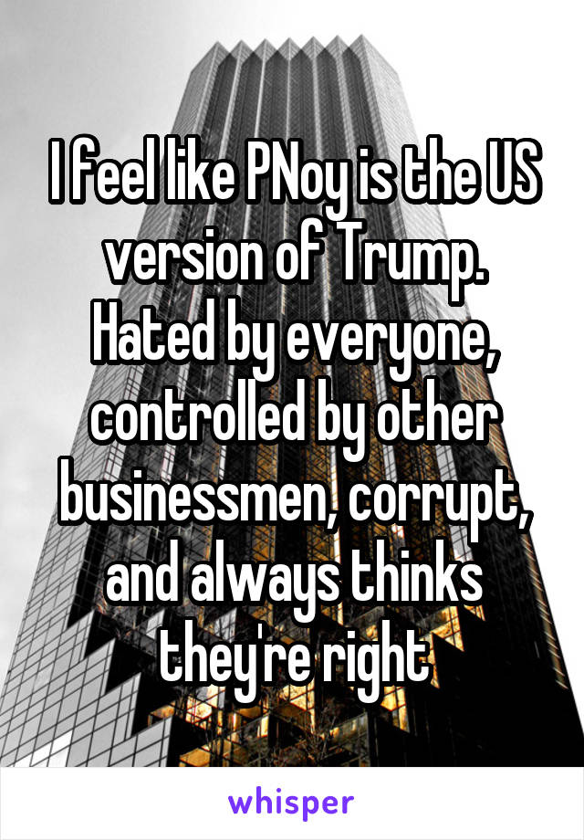 I feel like PNoy is the US version of Trump. Hated by everyone, controlled by other businessmen, corrupt, and always thinks they're right