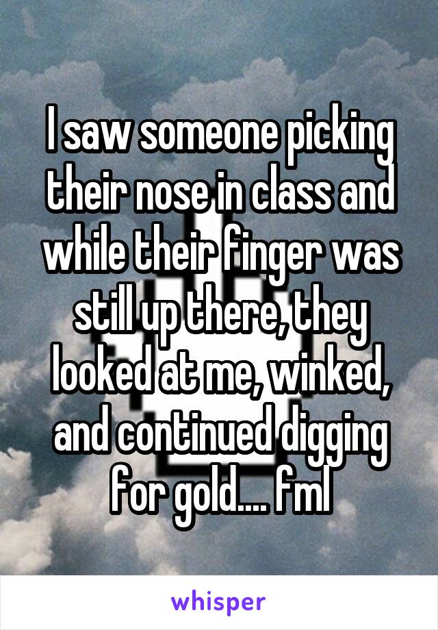 I saw someone picking their nose in class and while their finger was still up there, they looked at me, winked, and continued digging for gold.... fml