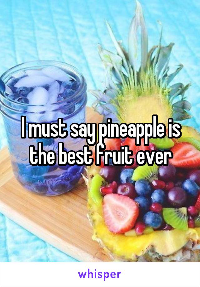 I must say pineapple is the best fruit ever