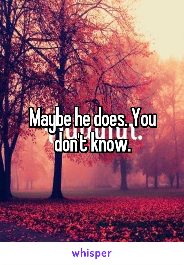 Maybe he does. You don't know.