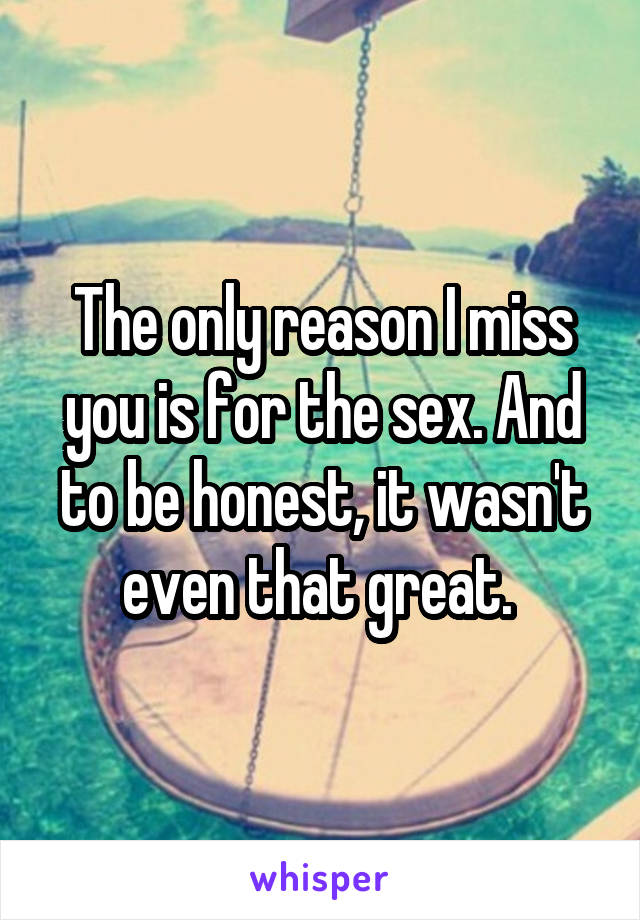 The only reason I miss you is for the sex. And to be honest, it wasn't even that great. 