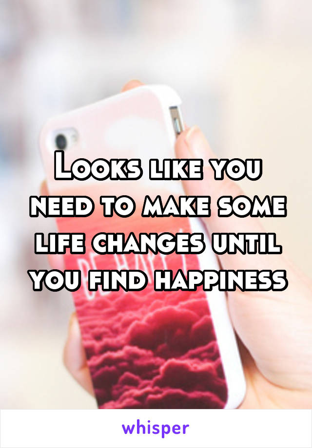 Looks like you need to make some life changes until you find happiness