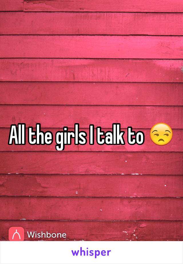 All the girls I talk to 😒