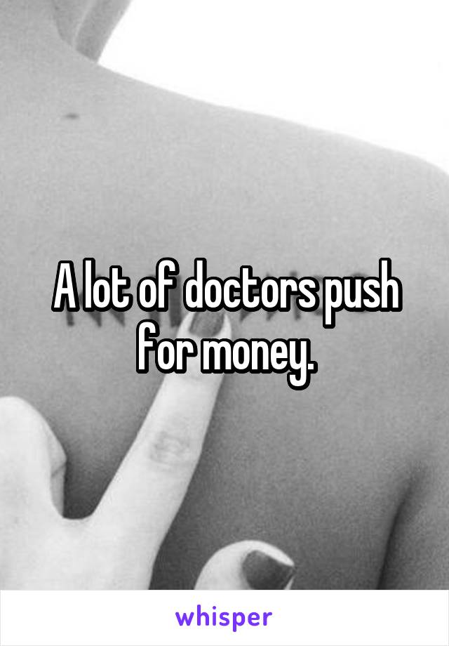 A lot of doctors push for money.