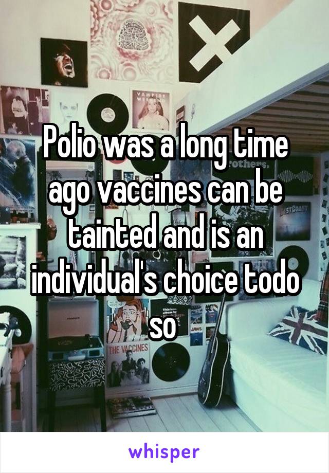 Polio was a long time ago vaccines can be tainted and is an individual's choice todo so 