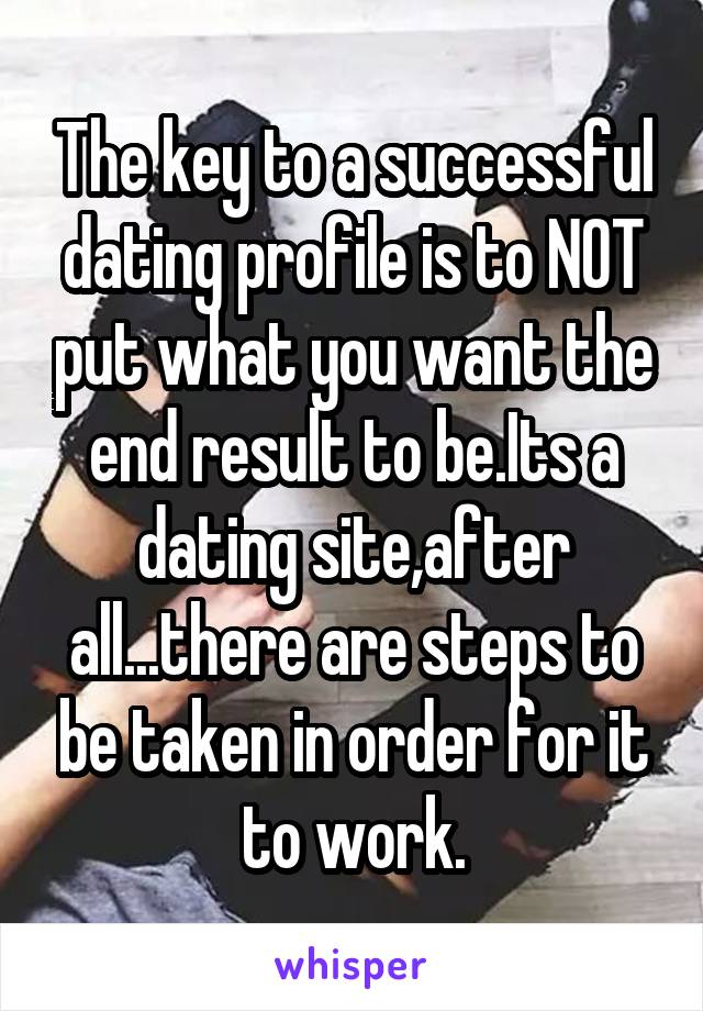 The key to a successful dating profile is to NOT put what you want the end result to be.Its a dating site,after all...there are steps to be taken in order for it to work.