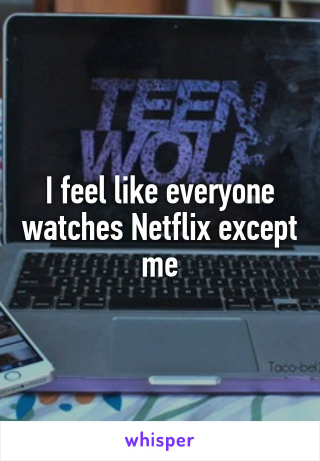 I feel like everyone watches Netflix except me