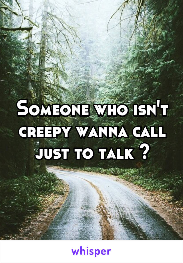 Someone who isn't creepy wanna call just to talk ?