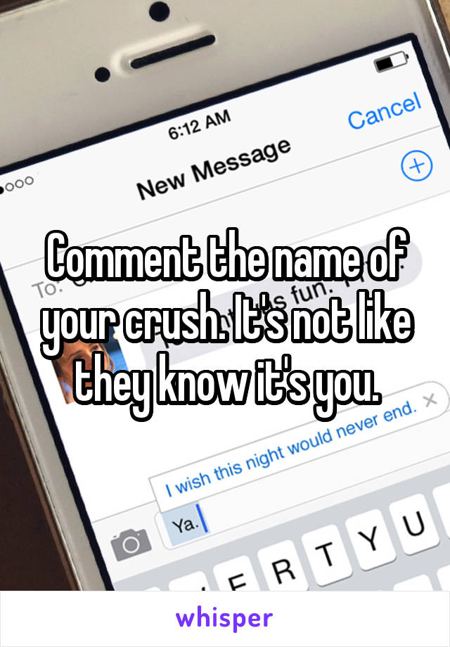 Comment the name of your crush. It's not like they know it's you.