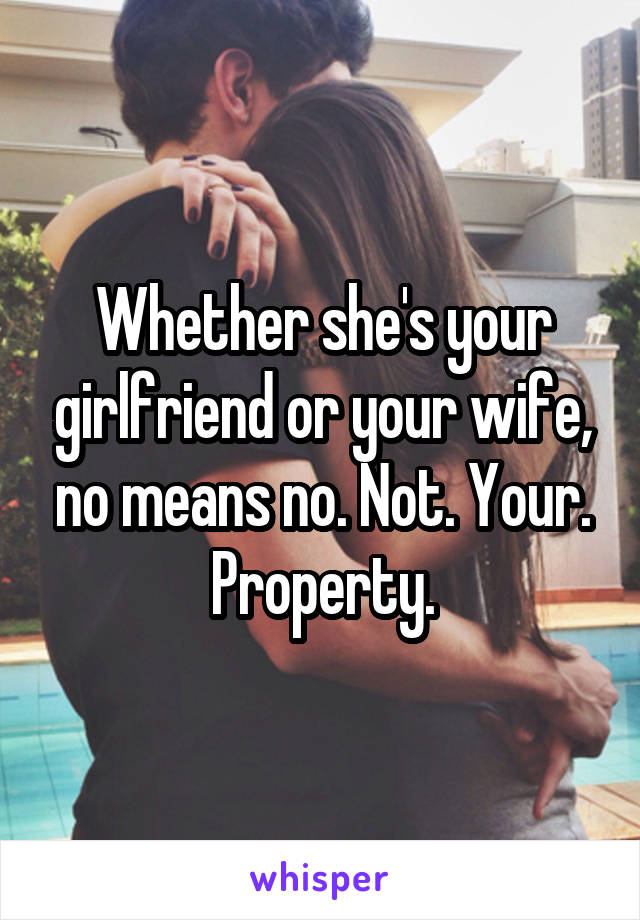 Whether she's your girlfriend or your wife, no means no. Not. Your. Property.