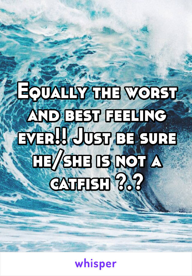 Equally the worst and best feeling ever!! Just be sure he/she is not a catfish ^.^