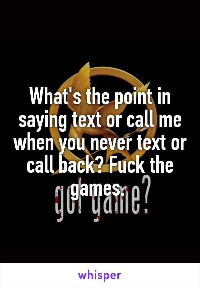 What's the point in saying text or call me when you never text or call back? Fuck the games. 