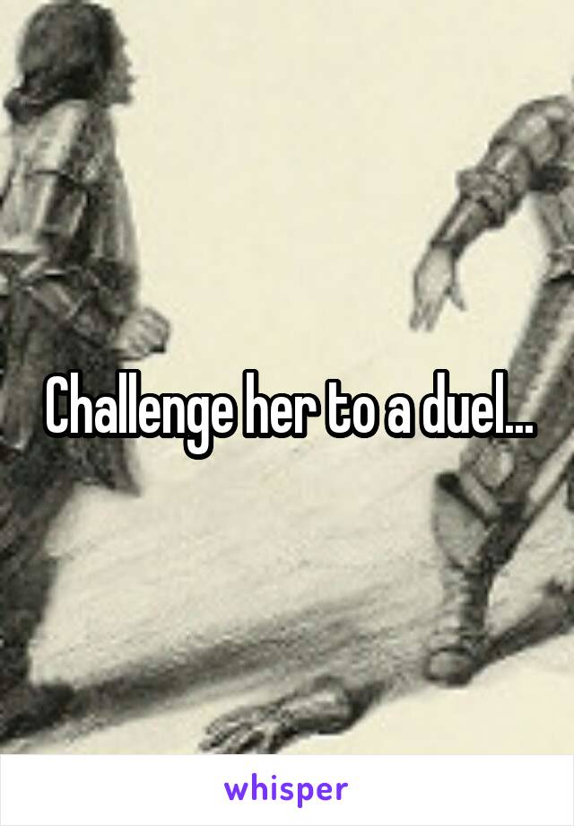 Challenge her to a duel...