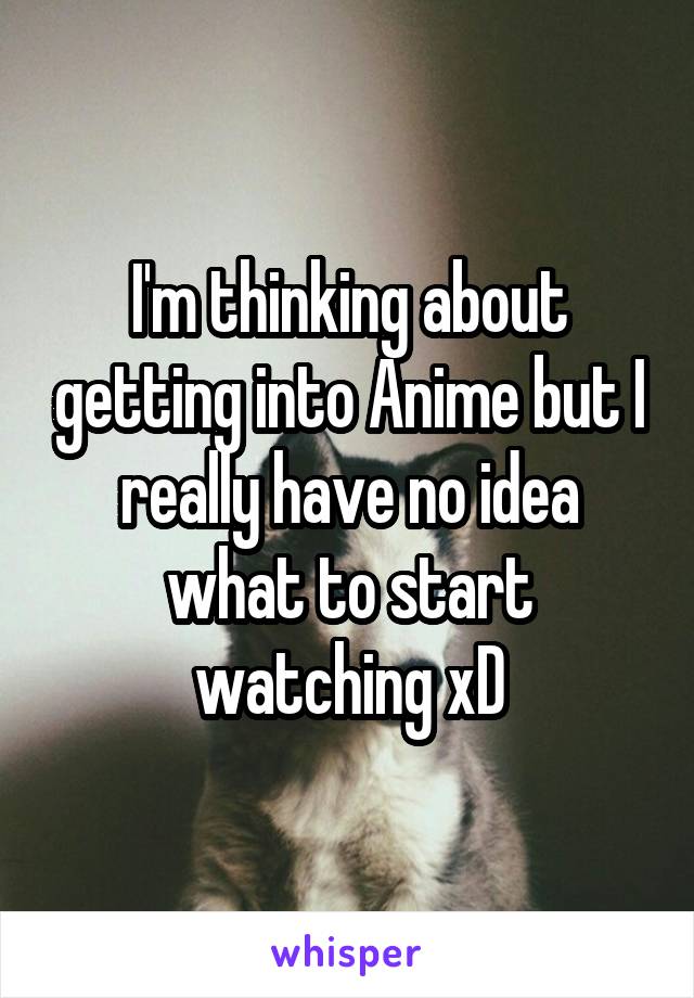 I'm thinking about getting into Anime but I really have no idea what to start watching xD