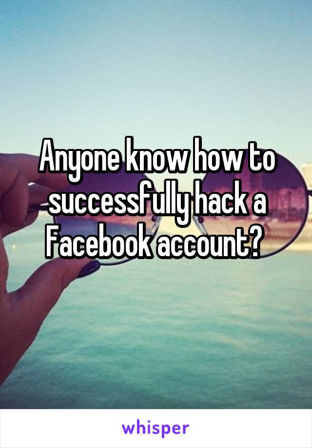 Anyone know how to successfully hack a Facebook account? 
