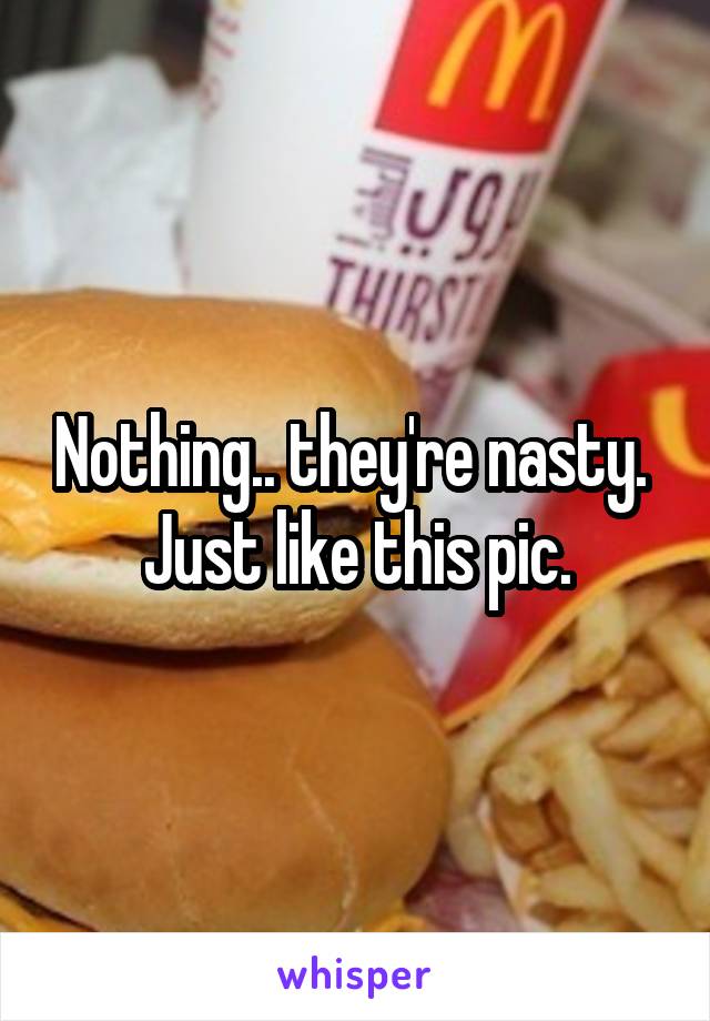 Nothing.. they're nasty. 
Just like this pic.