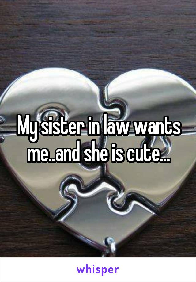 My sister in law wants me..and she is cute...