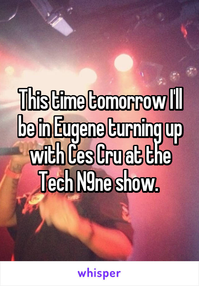 This time tomorrow I'll be in Eugene turning up with Ces Cru at the Tech N9ne show. 