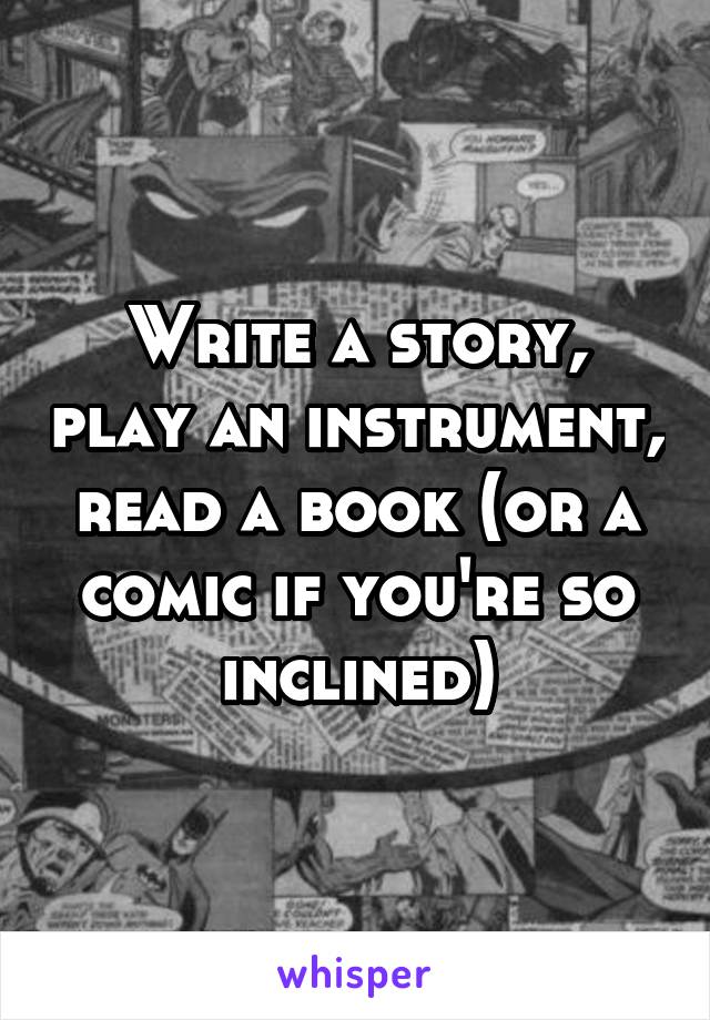 Write a story, play an instrument, read a book (or a comic if you're so inclined)