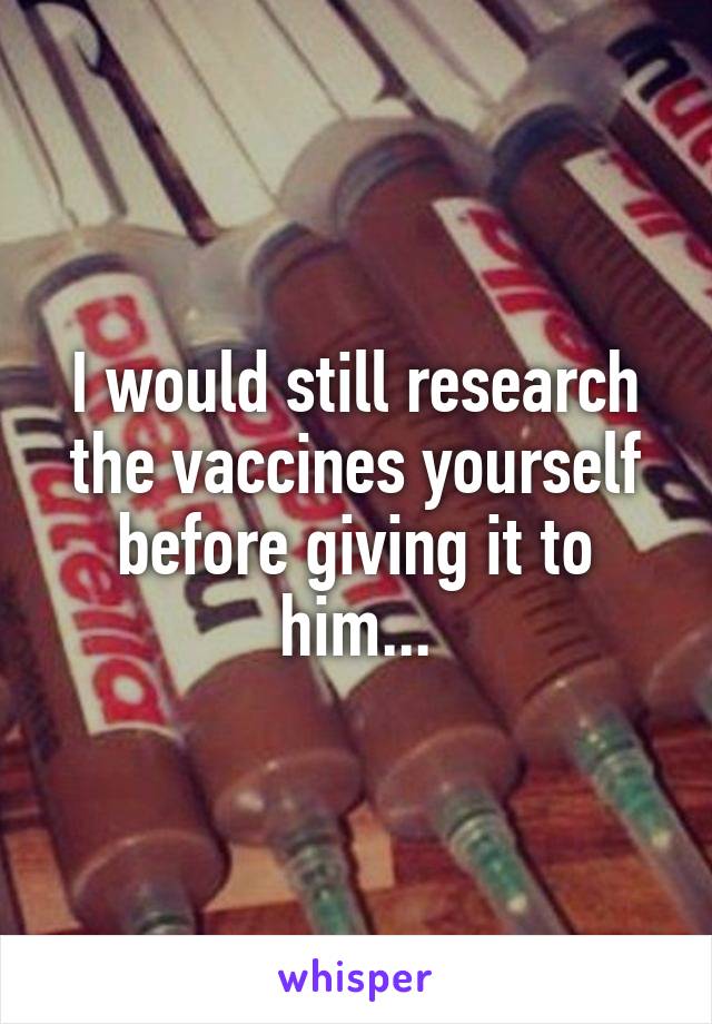 I would still research the vaccines yourself before giving it to him...