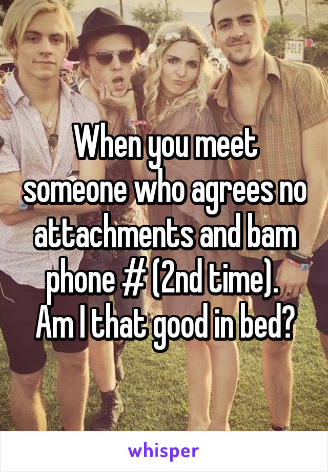 When you meet someone who agrees no attachments and bam phone # (2nd time). 
Am I that good in bed?