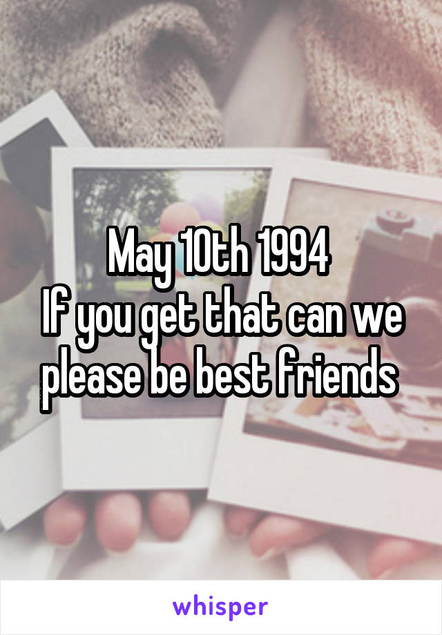 May 10th 1994 
If you get that can we please be best friends 