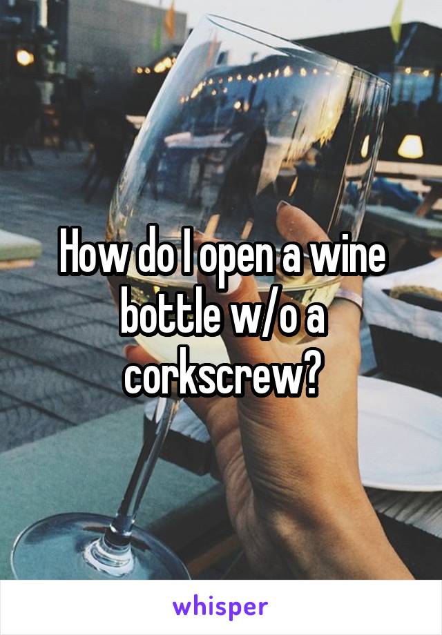 How do I open a wine bottle w/o a corkscrew?