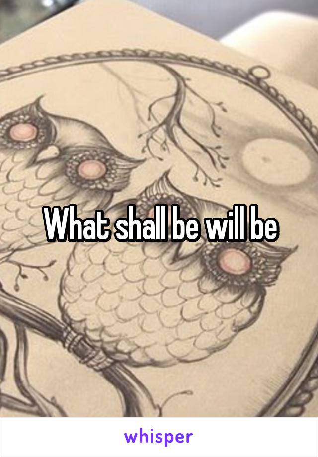 What shall be will be