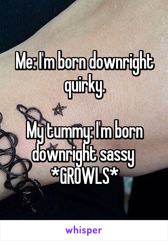 Me: I'm born downright quirky.

My tummy: I'm born downright sassy 
*GROWLS*