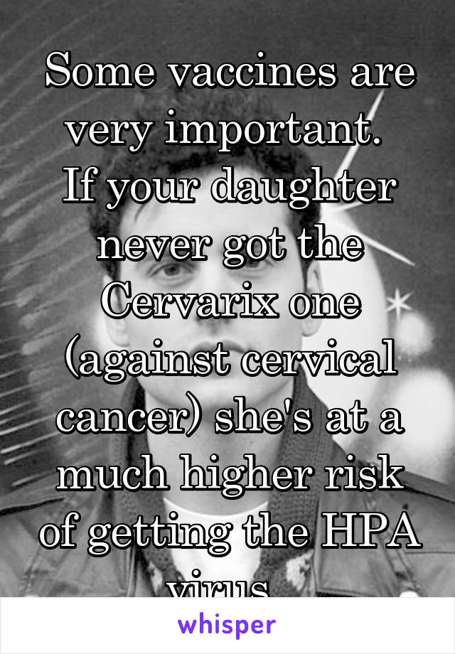 Some vaccines are very important. 
If your daughter never got the Cervarix one (against cervical cancer) she's at a much higher risk of getting the HPA virus. 