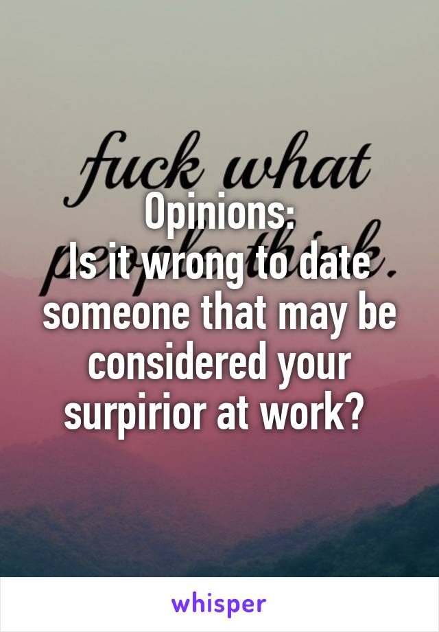 Opinions:
Is it wrong to date someone that may be considered your surpirior at work? 