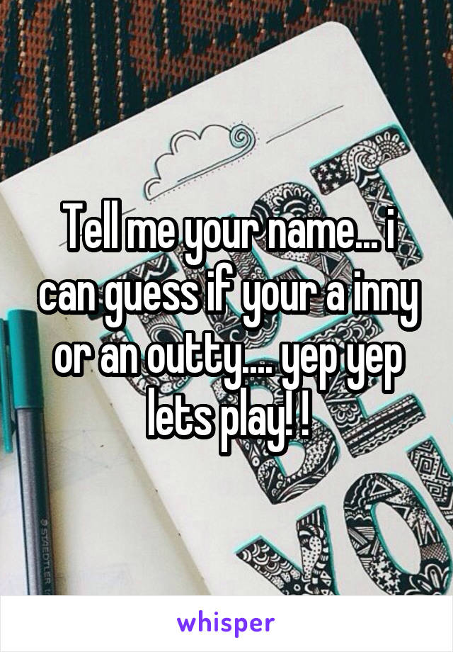 Tell me your name... i can guess if your a inny or an outty.... yep yep lets play! !