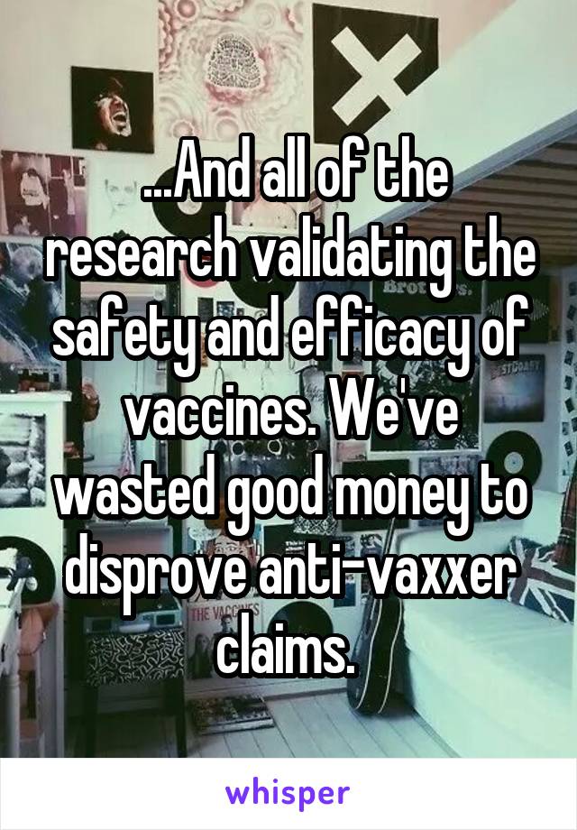  ...And all of the research validating the safety and efficacy of vaccines. We've wasted good money to disprove anti-vaxxer claims. 