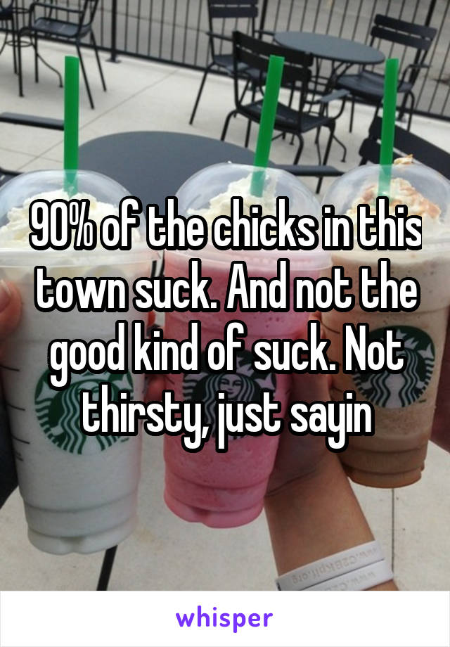 90% of the chicks in this town suck. And not the good kind of suck. Not thirsty, just sayin