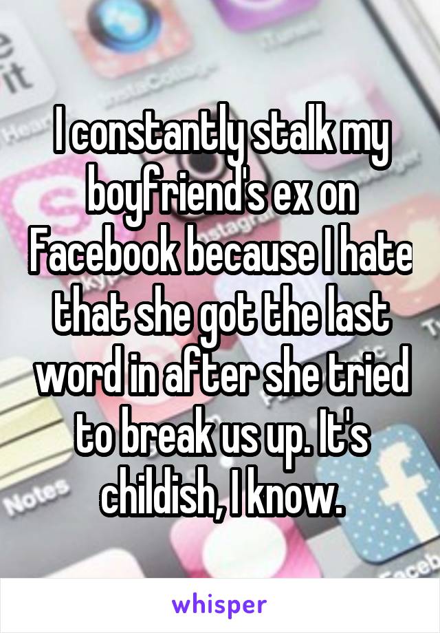 I constantly stalk my boyfriend's ex on Facebook because I hate that she got the last word in after she tried to break us up. It's childish, I know.