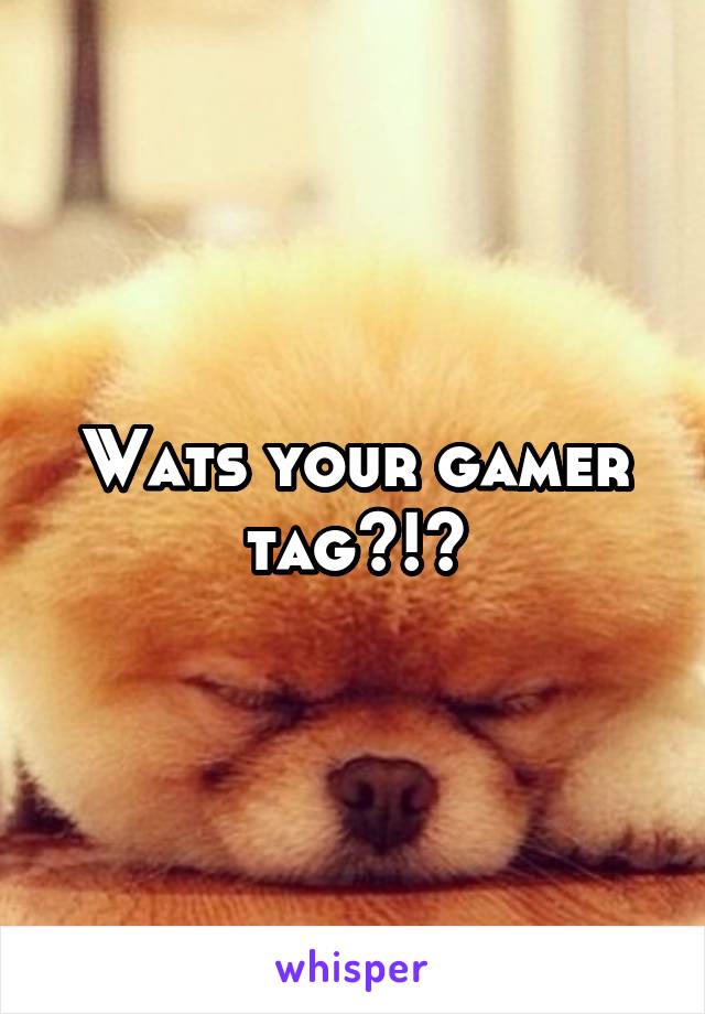 Wats your gamer tag?!?