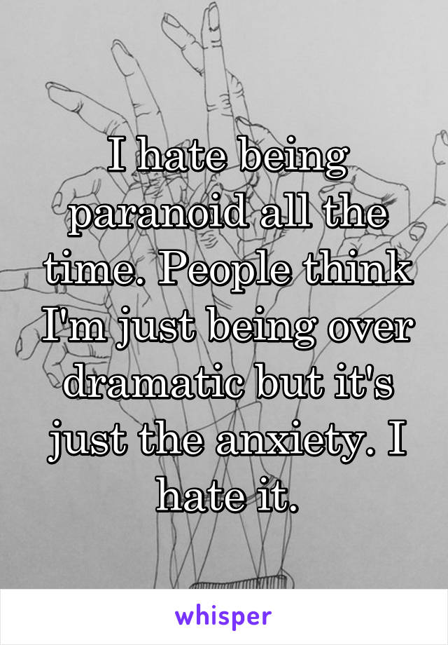 I hate being paranoid all the time. People think I'm just being over dramatic but it's just the anxiety. I hate it.