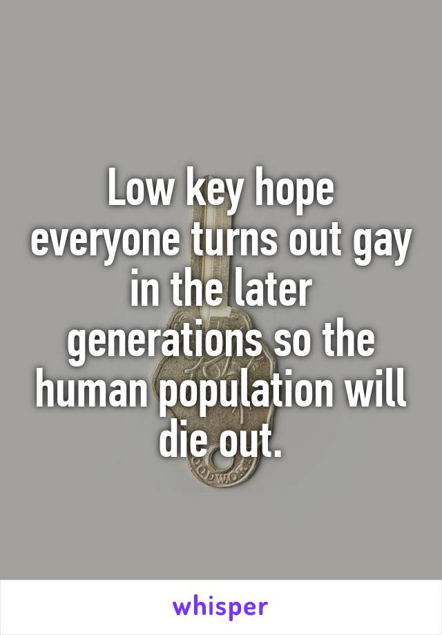 Low key hope everyone turns out gay in the later generations so the human population will die out.